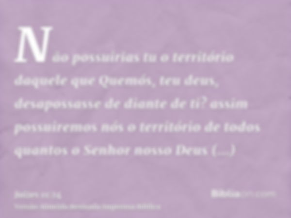 Não possuirias tu o território daquele que Quemós, teu deus, desapossasse de diante de ti? assim possuiremos nós o território de todos quantos o Senhor nosso De