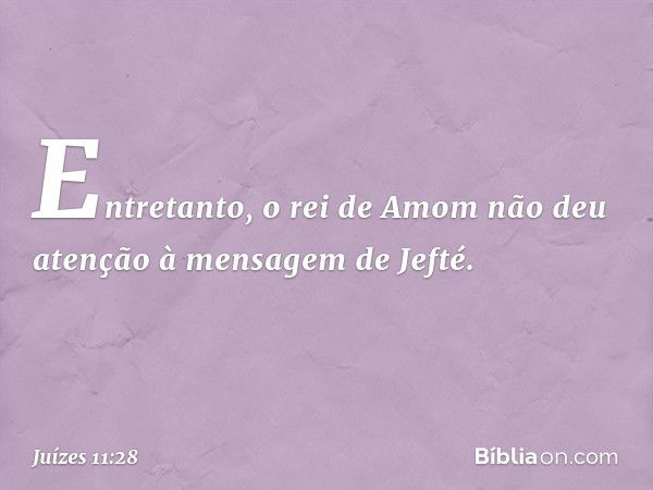 Entretanto, o rei de Amom não deu atenção à mensagem de Jefté. -- Juízes 11:28