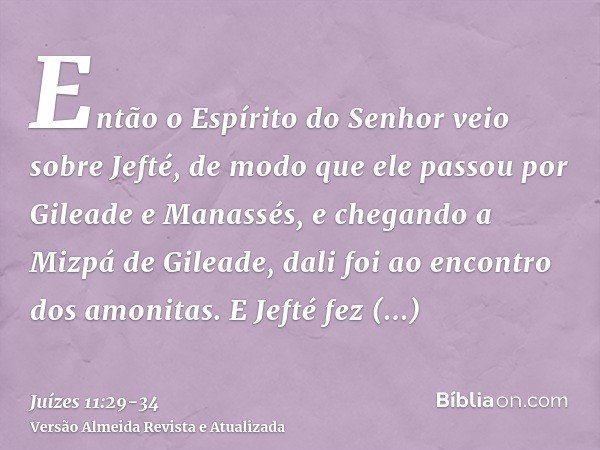 Então o Espírito do Senhor veio sobre Jefté, de modo que ele passou por Gileade e Manassés, e chegando a Mizpá de Gileade, dali foi ao encontro dos amonitas.E J