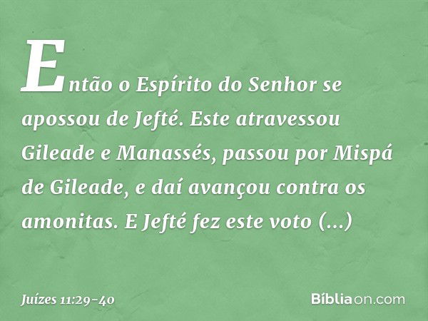 Então o Espírito do Senhor se apossou de Jefté. Este atravessou Gileade e Manassés, passou por Mispá de Gileade, e daí avançou contra os amonitas. E Jefté fez e