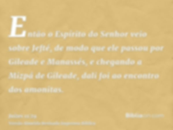 Então o Espírito do Senhor veio sobre Jefté, de modo que ele passou por Gileade e Manassés, e chegando a Mizpá de Gileade, dali foi ao encontro dos amonitas.