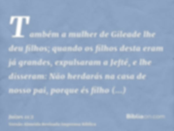 Também a mulher de Gileade lhe deu filhos; quando os filhos desta eram já grandes, expulsaram a Jefté, e lhe disseram: Não herdarás na casa de nosso pai, porque