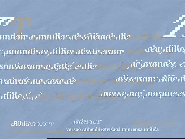 Também a mulher de Gileade lhe deu filhos; quando os filhos desta eram já grandes, expulsaram a Jefté, e lhe disseram: Não herdarás na casa de nosso pai, porque