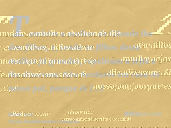 Também a mulher de Gileade lhe deu filhos, e, sendo os filhos desta mulher já grandes, repeliram a Jefté e lhe disseram: Não herdarás em casa de nosso pai, porq