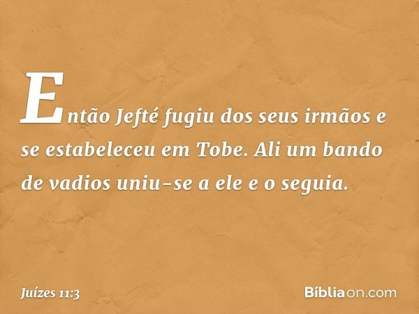 Então Jefté fugiu dos seus irmãos e se estabeleceu em Tobe. Ali um bando de vadios uniu-se a ele e o seguia. -- Juízes 11:3