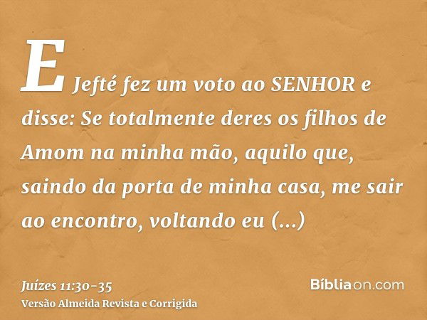 E Jefté fez um voto ao SENHOR e disse: Se totalmente deres os filhos de Amom na minha mão,aquilo que, saindo da porta de minha casa, me sair ao encontro, voltan