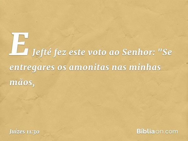 E Jefté fez este voto ao Senhor: "Se entregares os amonitas nas minhas mãos, -- Juízes 11:30