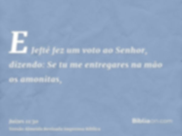 E Jefté fez um voto ao Senhor, dizendo: Se tu me entregares na mão os amonitas,