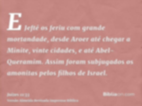 E Jefté os feriu com grande mortandade, desde Aroer até chegar a Minite, vinte cidades, e até Abel-Queramim. Assim foram subjugados os amonitas pelos filhos de 