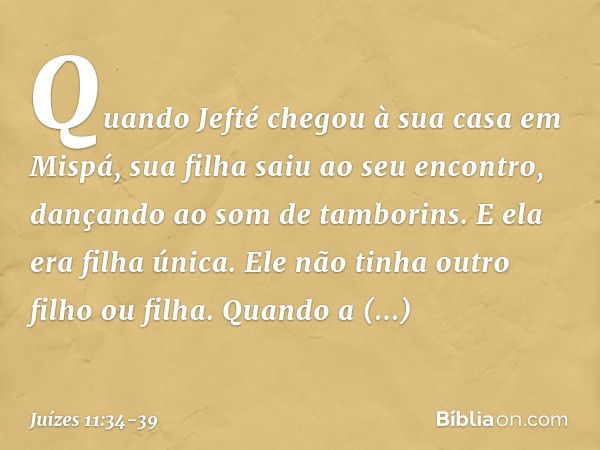 Quando Jefté chegou à sua casa em Mispá, sua filha saiu ao seu encontro, dançando ao som de tamborins. E ela era filha única. Ele não tinha outro filho ou filha