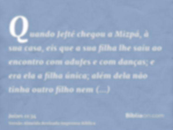 Quando Jefté chegou a Mizpá, à sua casa, eis que a sua filha lhe saiu ao encontro com adufes e com danças; e era ela a filha única; além dela não tinha outro fi