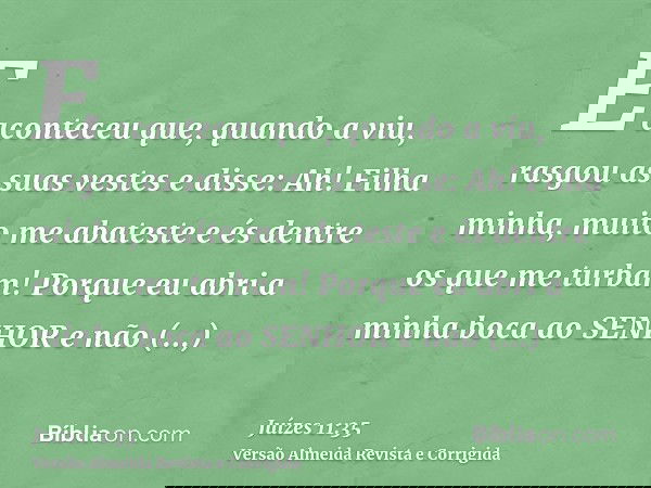 E aconteceu que, quando a viu, rasgou as suas vestes e disse: Ah! Filha minha, muito me abateste e és dentre os que me turbam! Porque eu abri a minha boca ao SE