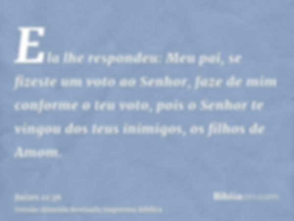 Ela lhe respondeu: Meu pai, se fizeste um voto ao Senhor, faze de mim conforme o teu voto, pois o Senhor te vingou dos teus inimigos, os filhos de Amom.