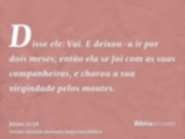 Disse ele: Vai. E deixou-a ir por dois meses; então ela se foi com as suas companheiras, e chorou a sua virgindade pelos montes.