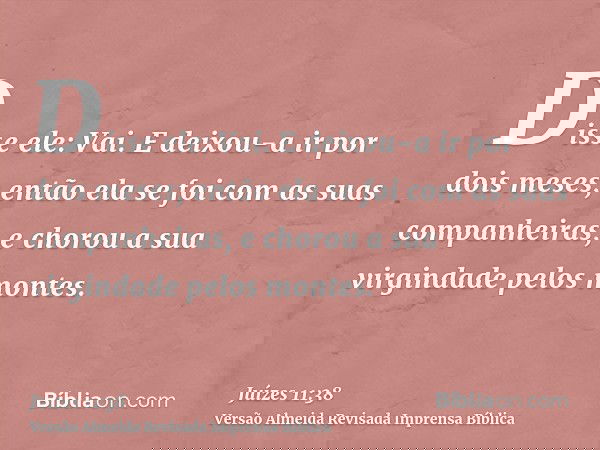 Disse ele: Vai. E deixou-a ir por dois meses; então ela se foi com as suas companheiras, e chorou a sua virgindade pelos montes.