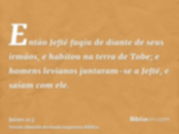 Então Jefté fugiu de diante de seus irmãos, e habitou na terra de Tobe; e homens levianos juntaram-se a Jefté, e saiam com ele.