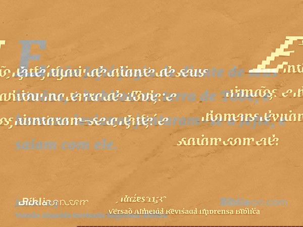 Então Jefté fugiu de diante de seus irmãos, e habitou na terra de Tobe; e homens levianos juntaram-se a Jefté, e saiam com ele.