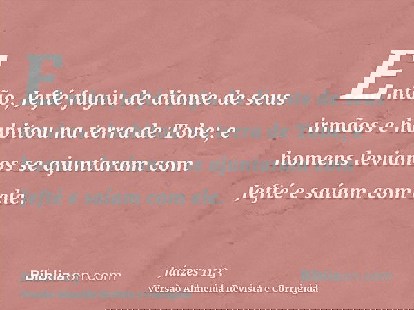 Então, Jefté fugiu de diante de seus irmãos e habitou na terra de Tobe; e homens levianos se ajuntaram com Jefté e saíam com ele.