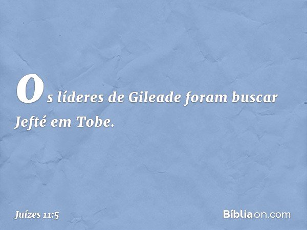 os líderes de Gileade foram buscar Jefté em Tobe. -- Juízes 11:5