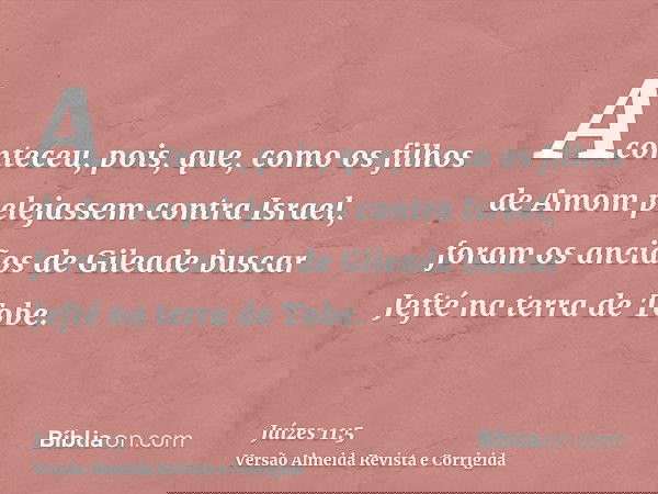 Aconteceu, pois, que, como os filhos de Amom pelejassem contra Israel, foram os anciãos de Gileade buscar Jefté na terra de Tobe.
