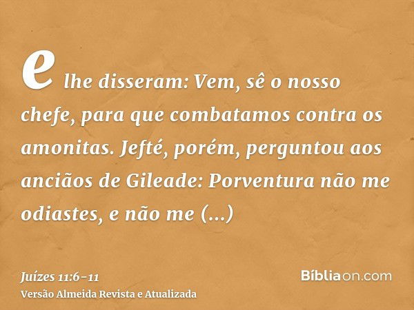 e lhe disseram: Vem, sê o nosso chefe, para que combatamos contra os amonitas.Jefté, porém, perguntou aos anciãos de Gileade: Porventura não me odiastes, e não 