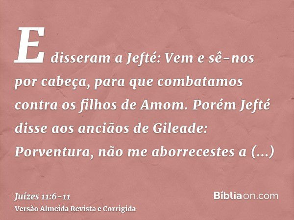 E disseram a Jefté: Vem e sê-nos por cabeça, para que combatamos contra os filhos de Amom.Porém Jefté disse aos anciãos de Gileade: Porventura, não me aborreces