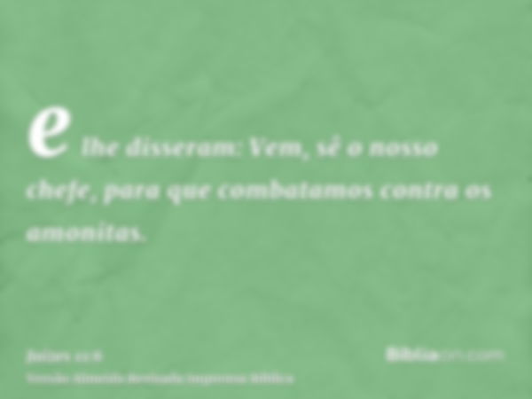 e lhe disseram: Vem, sê o nosso chefe, para que combatamos contra os amonitas.