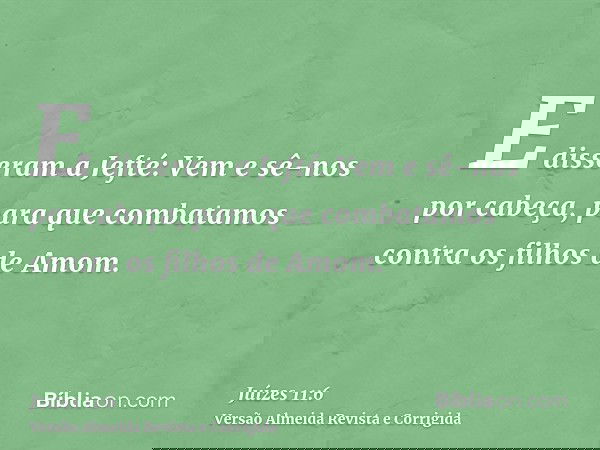 E disseram a Jefté: Vem e sê-nos por cabeça, para que combatamos contra os filhos de Amom.