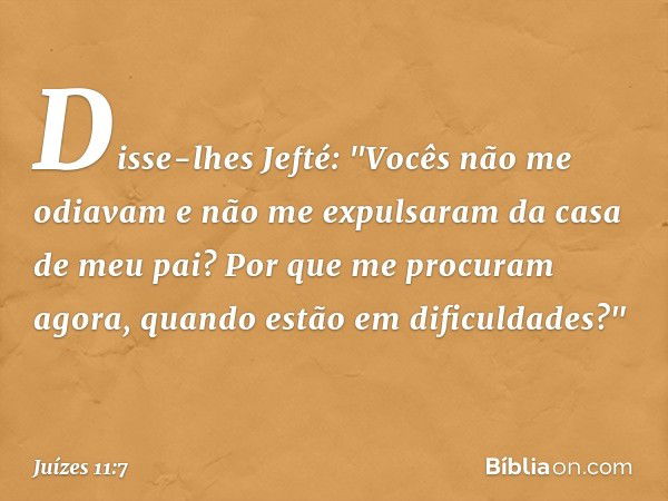 Disse-lhes Jefté: "Vocês não me odiavam e não me expulsaram da casa de meu pai? Por que me procuram agora, quando estão em dificuldades?" -- Juízes 11:7