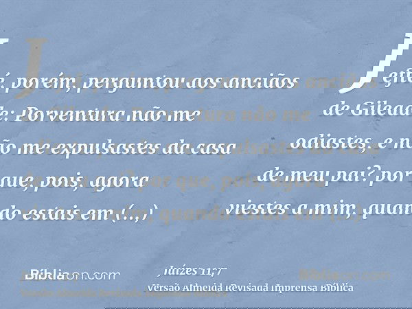 Jefté, porém, perguntou aos anciãos de Gileade: Porventura não me odiastes, e não me expulsastes da casa de meu pai? por que, pois, agora viestes a mim, quando 