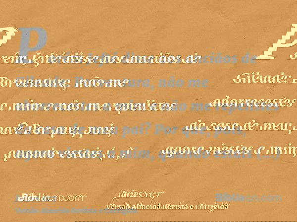 Porém Jefté disse aos anciãos de Gileade: Porventura, não me aborrecestes a mim e não me repelistes da casa de meu pai? Por que, pois, agora viestes a mim, quan