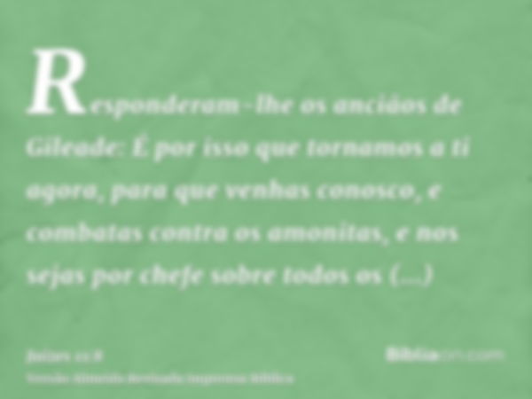 Responderam-lhe os anciãos de Gileade: É por isso que tornamos a ti agora, para que venhas conosco, e combatas contra os amonitas, e nos sejas por chefe sobre t