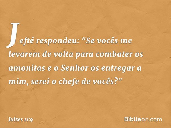 Jefté respondeu: "Se vocês me levarem de volta para combater os amonitas e o Senhor os entregar a mim, serei o chefe de vocês?" -- Juízes 11:9