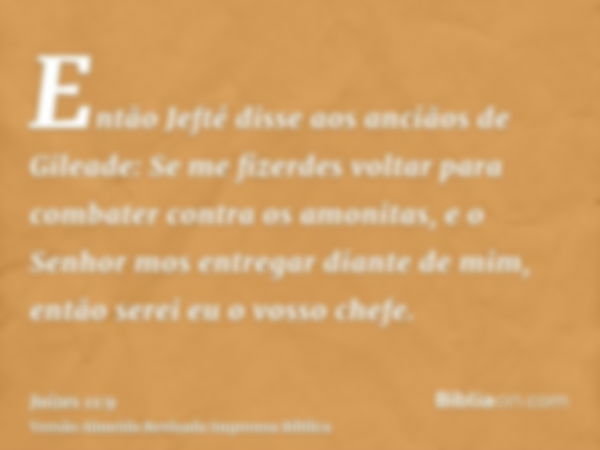 Então Jefté disse aos anciãos de Gileade: Se me fizerdes voltar para combater contra os amonitas, e o Senhor mos entregar diante de mim, então serei eu o vosso 