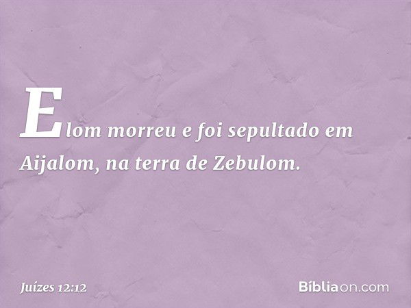 Elom morreu e foi sepultado em Aijalom, na terra de Zebulom. -- Juízes 12:12