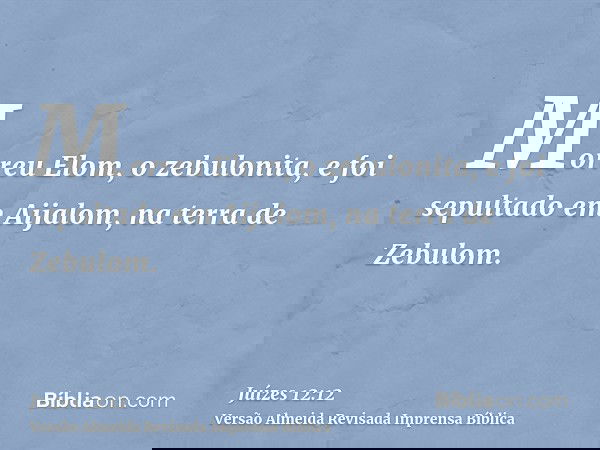 Morreu Elom, o zebulonita, e foi sepultado em Aijalom, na terra de Zebulom.