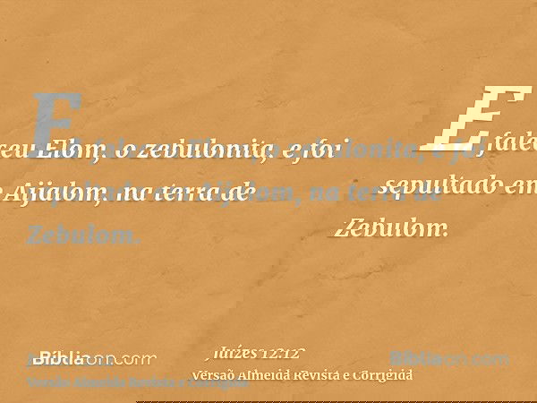 E faleceu Elom, o zebulonita, e foi sepultado em Aijalom, na terra de Zebulom.
