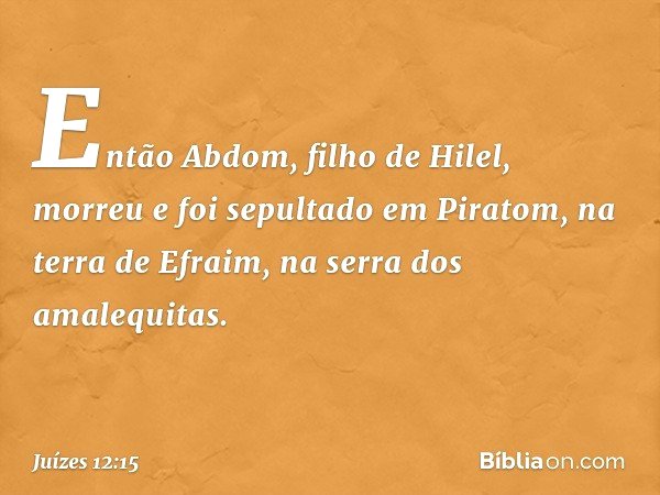 En­tão Abdom, filho de Hilel, morreu e foi sepultado em Piratom, na terra de Efraim, na serra dos amalequitas. -- Juízes 12:15