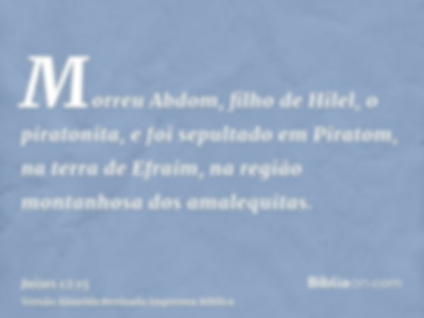 Morreu Abdom, filho de Hilel, o piratonita, e foi sepultado em Piratom, na terra de Efraim, na região montanhosa dos amalequitas.