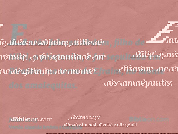 Então faleceu Abdom, filho de Hilel, o piratonita, e foi sepultado em Piratom, na terra de Efraim, no monte dos amalequitas.