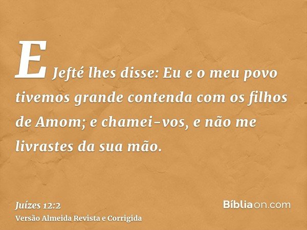 E Jefté lhes disse: Eu e o meu povo tivemos grande contenda com os filhos de Amom; e chamei-vos, e não me livrastes da sua mão.