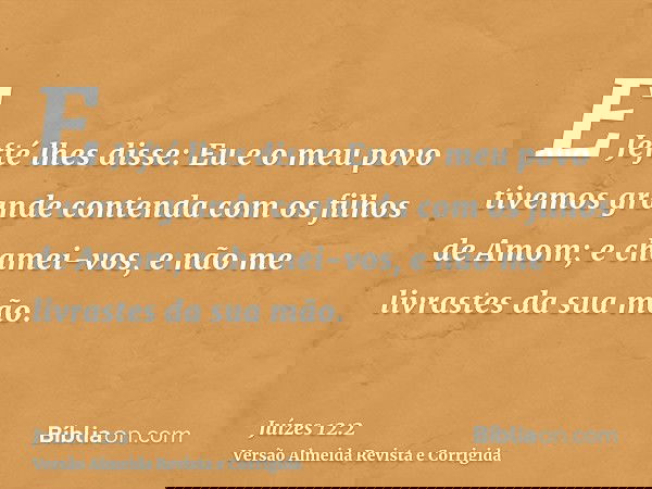E Jefté lhes disse: Eu e o meu povo tivemos grande contenda com os filhos de Amom; e chamei-vos, e não me livrastes da sua mão.