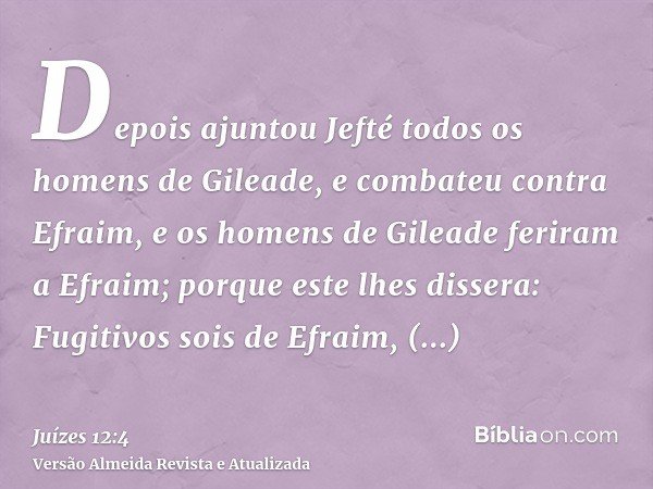 Depois ajuntou Jefté todos os homens de Gileade, e combateu contra Efraim, e os homens de Gileade feriram a Efraim; porque este lhes dissera: Fugitivos sois de 