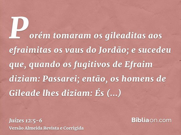 Porém tomaram os gileaditas aos efraimitas os vaus do Jordão; e sucedeu que, quando os fugitivos de Efraim diziam: Passarei; então, os homens de Gileade lhes di