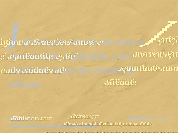 Jefté julgou a Israel seis anos; e morreu Jefté, o gileadita, e foi sepultado numa das cidades de Gileade.