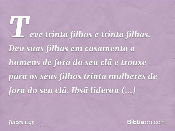 Teve trinta filhos e trinta filhas. Deu suas filhas em casamento a homens de fora do seu clã e trouxe para os seus filhos trinta mulheres de fora do seu clã. Ib