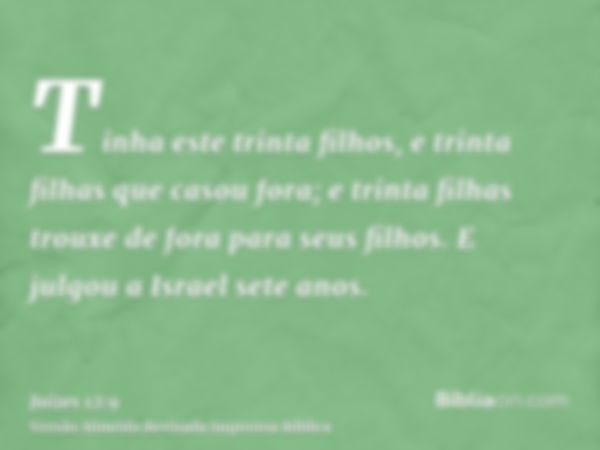 Tinha este trinta filhos, e trinta filhas que casou fora; e trinta filhas trouxe de fora para seus filhos. E julgou a Israel sete anos.