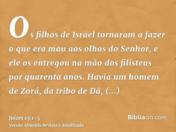 Os filhos de Israel tornaram a fazer o que era mau aos olhos do Senhor, e ele os entregou na mão dos filisteus por quarenta anos.Havia um homem de Zorá, da trib