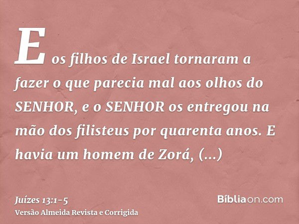 E os filhos de Israel tornaram a fazer o que parecia mal aos olhos do SENHOR, e o SENHOR os entregou na mão dos filisteus por quarenta anos.E havia um homem de 