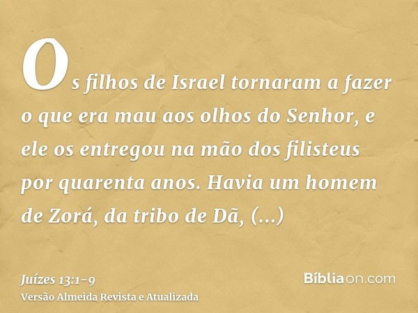 Os filhos de Israel tornaram a fazer o que era mau aos olhos do Senhor, e ele os entregou na mão dos filisteus por quarenta anos.Havia um homem de Zorá, da trib